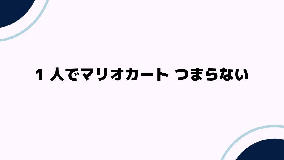 1人でマリオカート つまらないと感じる理由とは